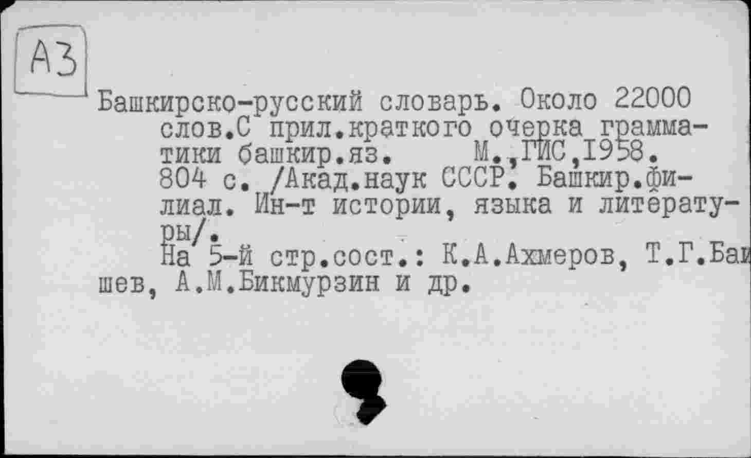 ﻿Башкирско-русский словарь. Около 22000 слов.С прил.краткого очерка грамматики башкир.яз. М.,ГИС,1958. 804 с. /Акад.наук СССР. Башкир.филиал. Ин-т истории, языка и литерату-
ра 5-й стр.сост.: К.А.Ахмеров, Т.Г.Ба: шев, А.М.Бикмурзин и др.